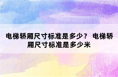 电梯轿厢尺寸标准是多少？ 电梯轿厢尺寸标准是多少米